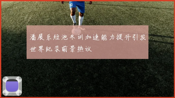 潘展乐短池冬训加速能力提升引发世界纪录前景热议