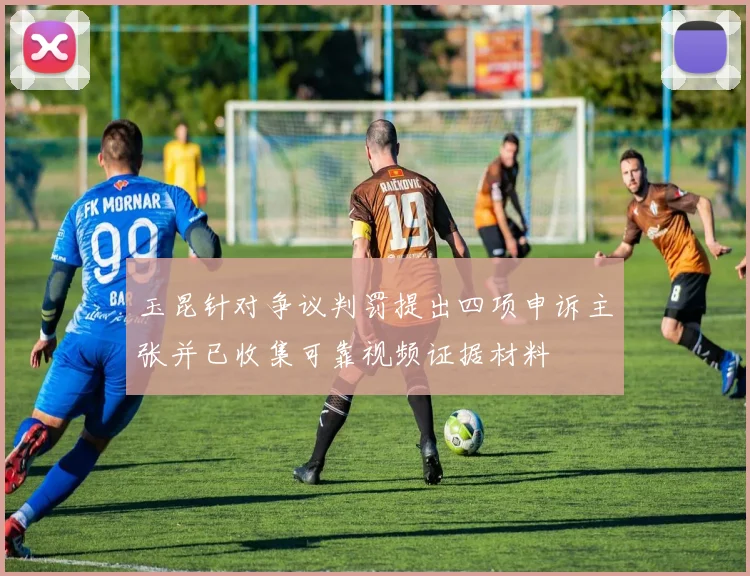 玉昆针对争议判罚提出四项申诉主张并已收集可靠视频证据材料