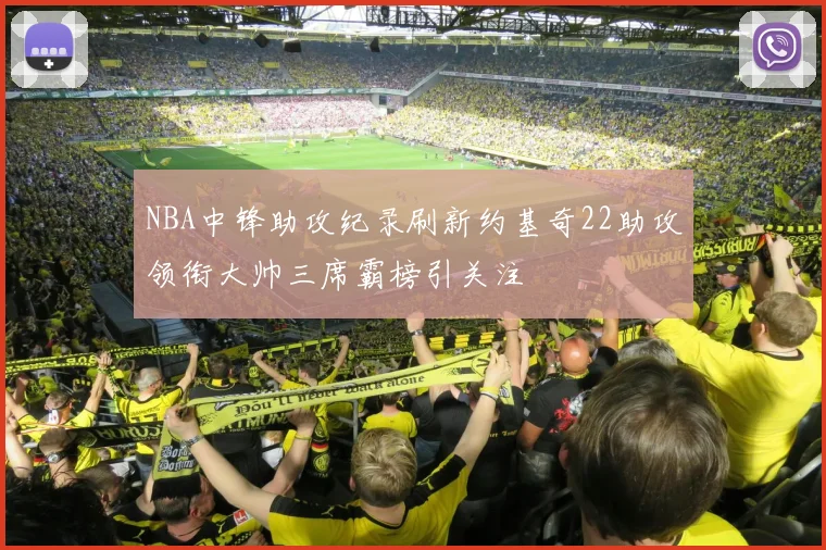NBA中锋助攻纪录刷新约基奇22助攻领衔大帅三席霸榜引关注