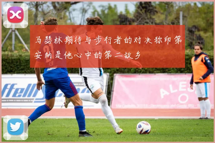 马瑟林期待与步行者的对决称印第安纳是他心中的第二故乡