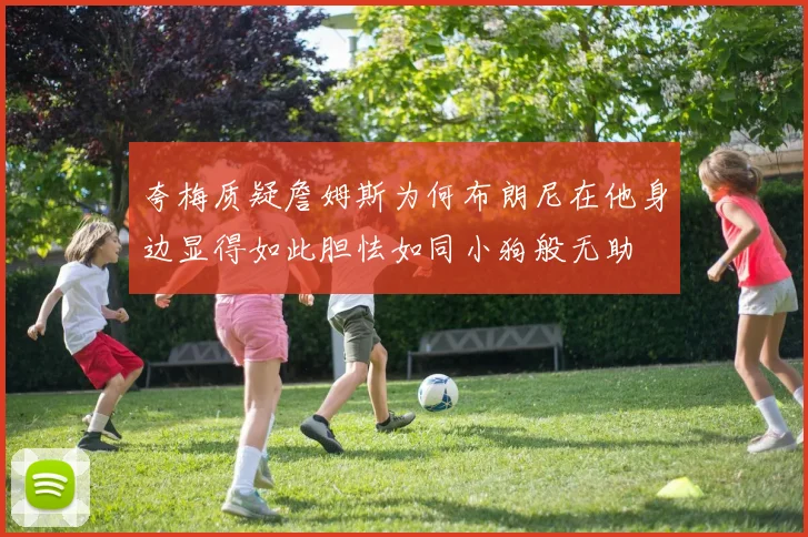 夸梅质疑詹姆斯为何布朗尼在他身边显得如此胆怯如同小狗般无助
