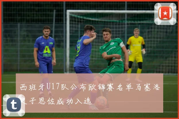 西班牙U17队公布欧锦赛名单马塞洛之子恩佐成功入选