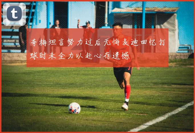 夸梅坦言努力过后无悔麦迪回忆打球时未全力以赴心存遗憾