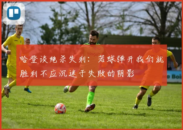 哈登谈绝杀失利：若球弹开我们就胜利不应沉迷于失败的阴影