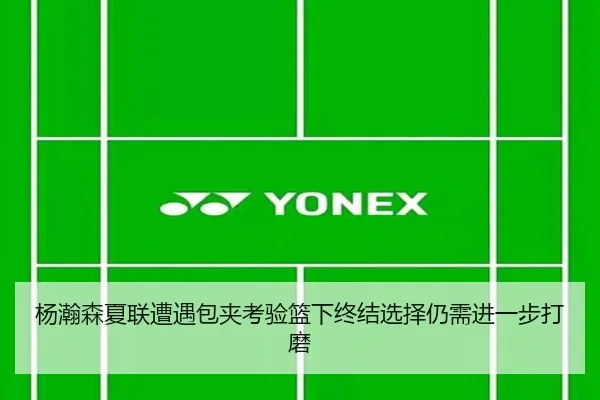 杨瀚森夏联遭遇包夹考验篮下终结选择仍需进一步打磨