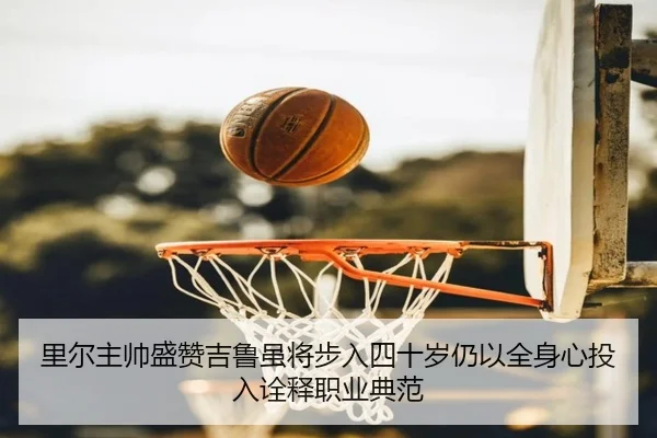 里尔主帅盛赞吉鲁虽将步入四十岁仍以全身心投入诠释职业典范