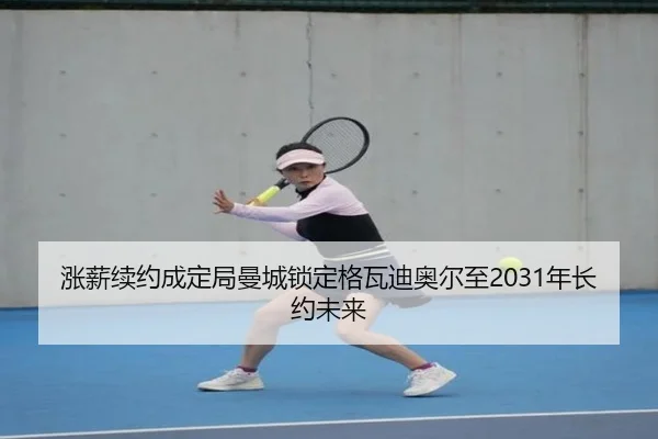 涨薪续约成定局曼城锁定格瓦迪奥尔至2031年长约未来
