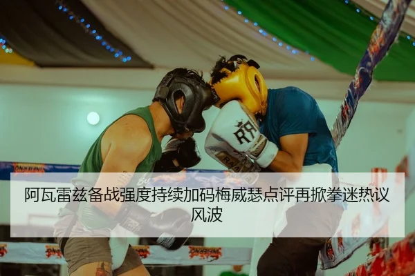 阿瓦雷兹备战强度持续加码梅威瑟点评再掀拳迷热议风波